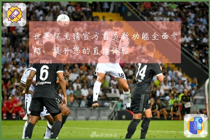 世界杯竞猜官方首页新功能全面介绍，提升您的直播体验