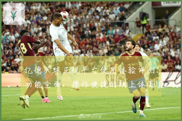 亿德买球正规平台使用体验评测：功能全面，操作便捷的线上体育直播平台
