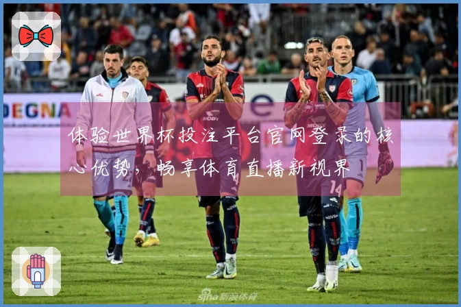 体验世界杯投注平台官网登录的核心优势，畅享体育直播新视界