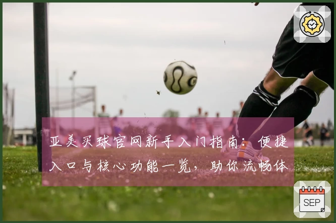 亚美买球官网新手入门指南：便捷入口与核心功能一览，助你流畅体验