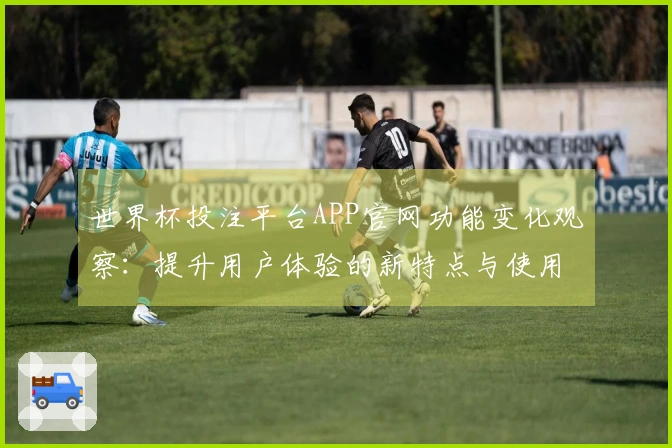世界杯投注平台APP官网功能变化观察：提升用户体验的新特点与使用指南