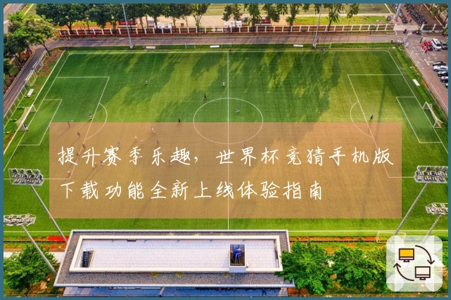 提升赛季乐趣，世界杯竞猜手机版下载功能全新上线体验指南