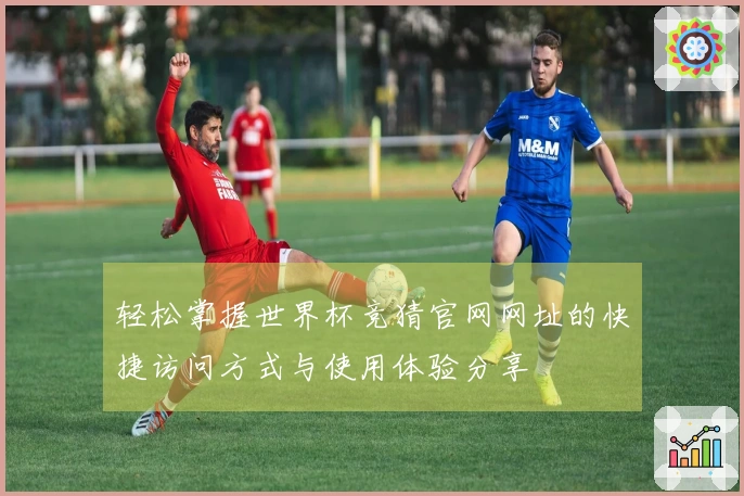 轻松掌握世界杯竞猜官网网址的快捷访问方式与使用体验分享