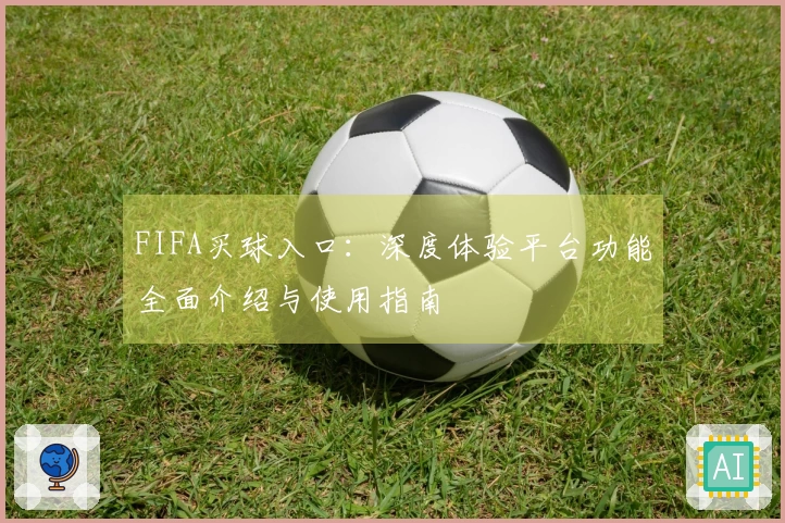FIFA买球入口：深度体验平台功能全面介绍与使用指南