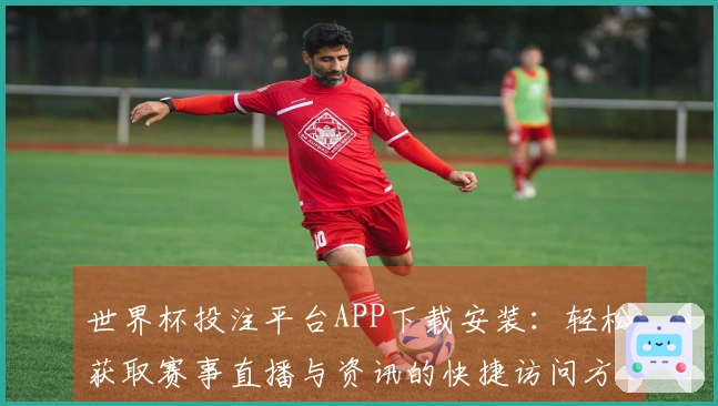 世界杯投注平台APP下载安装：轻松获取赛事直播与资讯的快捷访问方式