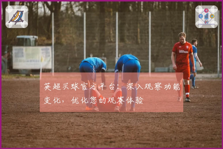 英超买球官方平台：深入观察功能变化，优化您的观赛体验