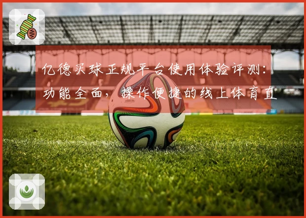 亿德买球正规平台使用体验评测：功能全面，操作便捷的线上体育直播平台