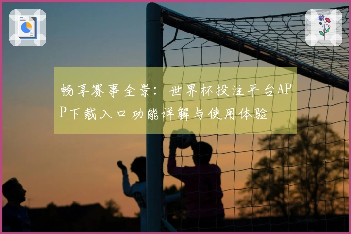 畅享赛事全景：世界杯投注平台APP下载入口功能详解与使用体验