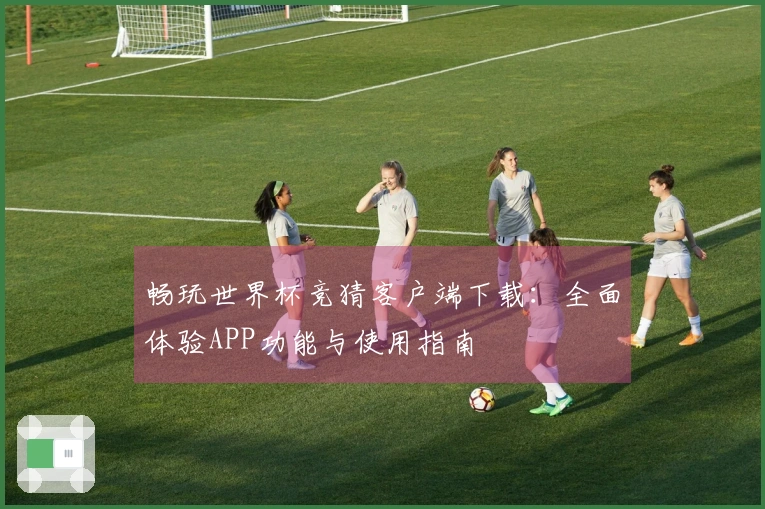 畅玩世界杯竞猜客户端下载:全面体验APP功能与使用指南