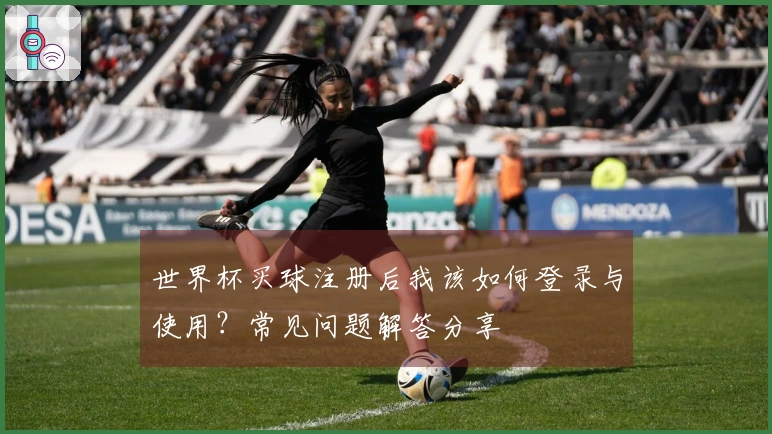世界杯买球注册后我该如何登录与使用？常见问题解答分享