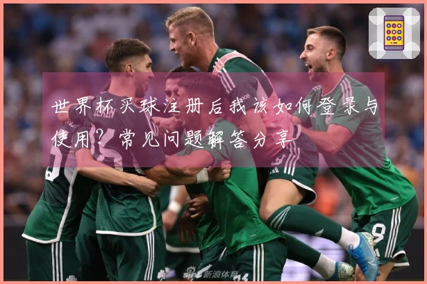 世界杯买球注册后我该如何登录与使用？常见问题解答分享