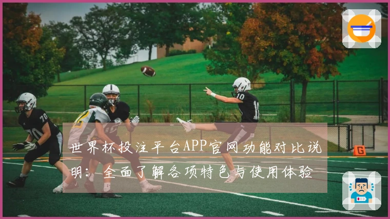 世界杯投注平台APP官网功能对比说明：全面了解各项特色与使用体验