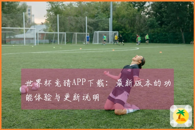 世界杯竞猜APP下载：最新版本的功能体验与更新说明