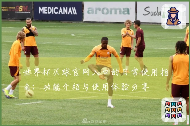 世界杯买球官网入口的日常使用指南：功能介绍与使用体验分享