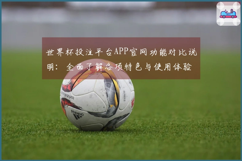 世界杯投注平台APP官网功能对比说明：全面了解各项特色与使用体验