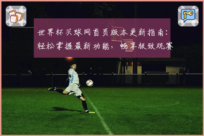 世界杯买球网首页版本更新指南：轻松掌握最新功能，畅享极致观赛体验