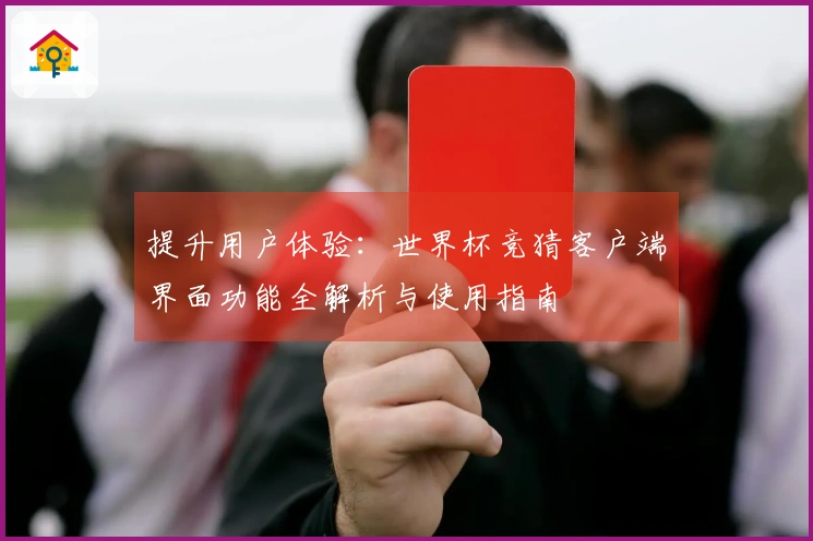 提升用户体验：世界杯竞猜客户端界面功能全解析与使用指南