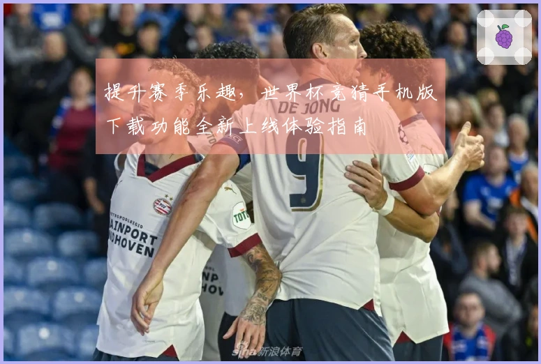 提升赛季乐趣，世界杯竞猜手机版下载功能全新上线体验指南