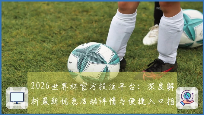 2026世界杯官方投注平台：深度解析最新优惠活动详情与便捷入口指引