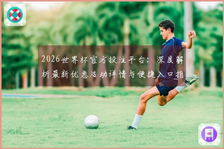 2026世界杯官方投注平台：深度解析最新优惠活动详情与便捷入口指引