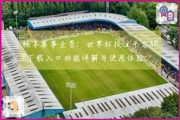 畅享赛事全景：世界杯投注平台APP下载入口功能详解与使用体验