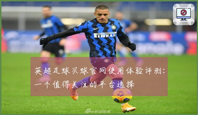 英超足球买球官网使用体验评测：一个值得关注的平台选择